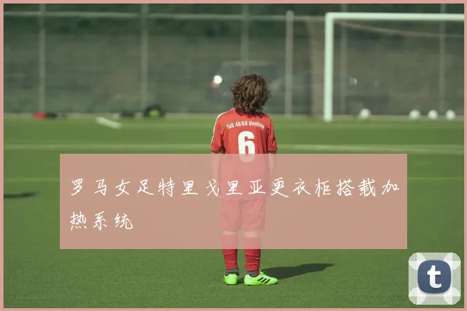 罗马女足特里戈里亚更衣柜搭载加热系统