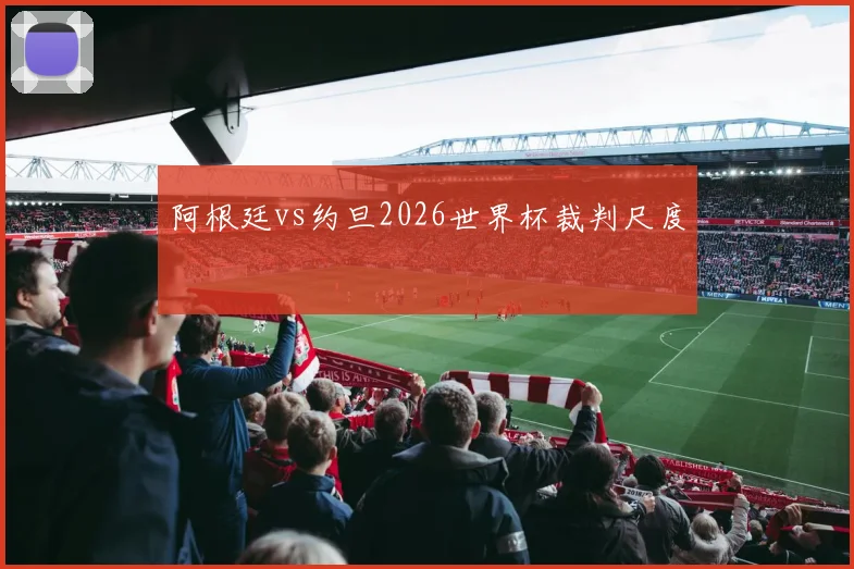阿根廷vs约旦2026世界杯裁判尺度
