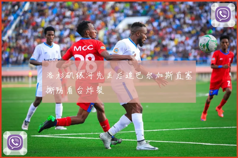洛杉矶银河先丢后追巴尔加斯直塞撕防看台炸裂