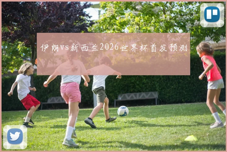 伊朗vs新西兰2026世界杯首发预测