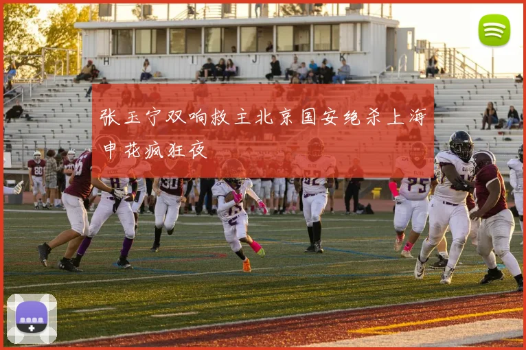 张玉宁双响救主北京国安绝杀上海申花疯狂夜