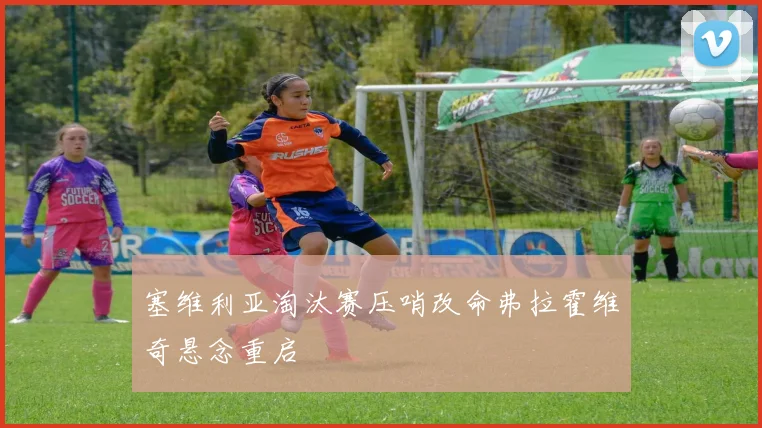 塞维利亚淘汰赛压哨改命弗拉霍维奇悬念重启