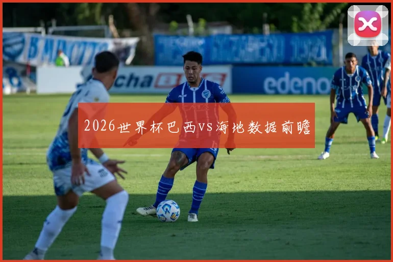 2026世界杯巴西vs海地数据前瞻