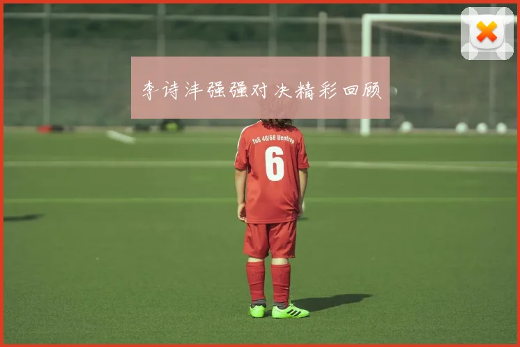 李诗沣强强对决精彩回顾