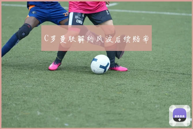 C罗曼联解约风波后续赔率