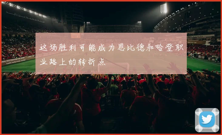 这场胜利可能成为恩比德和哈登职业路上的转折点