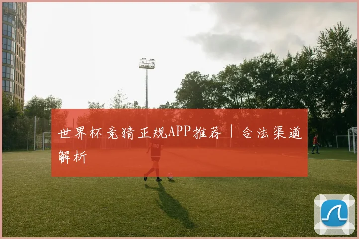 世界杯竞猜正规APP推荐｜合法渠道解析