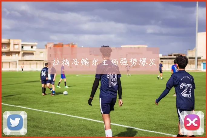 拉梅洛鲍尔主场强势爆发