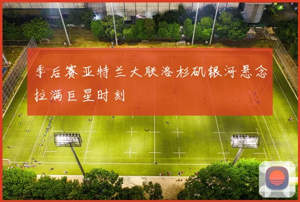 季后赛亚特兰大联洛杉矶银河悬念拉满巨星时刻