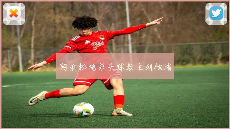 阿利松绝杀头球救主利物浦