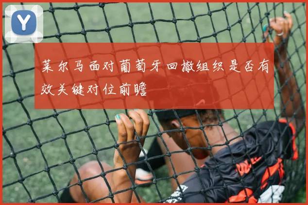 莱尔马面对葡萄牙回撤组织是否有效关键对位前瞻