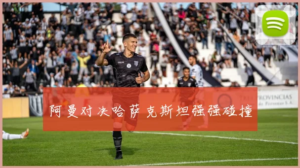 阿曼对决哈萨克斯坦强强碰撞