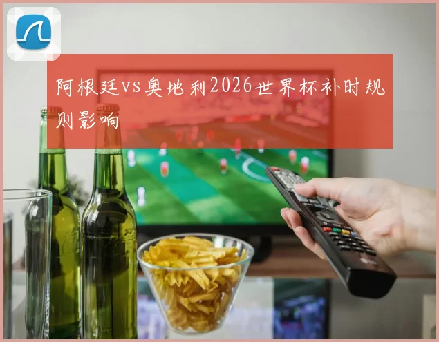 阿根廷vs奥地利2026世界杯补时规则影响