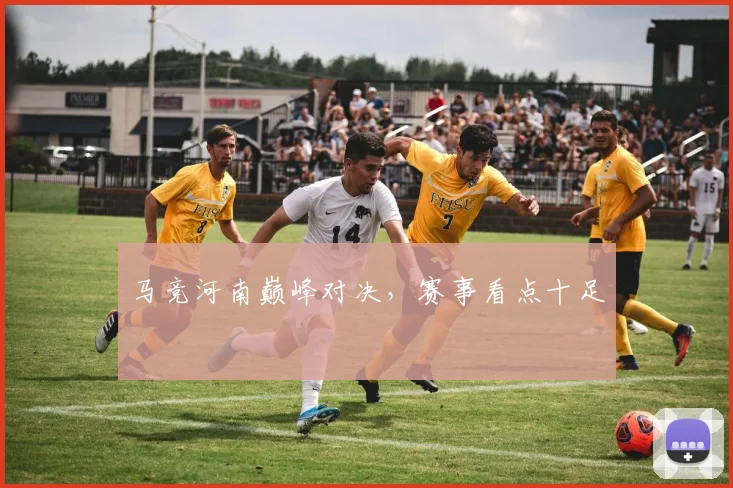 马竞河南巅峰对决，赛事看点十足