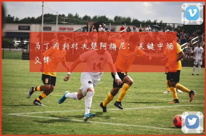 马丁内利对决楚阿梅尼：关键中场交锋