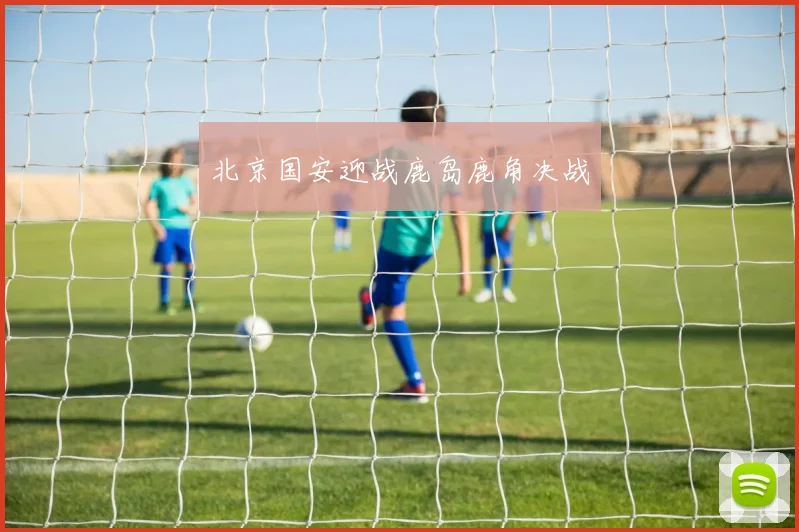北京国安迎战鹿岛鹿角决战
