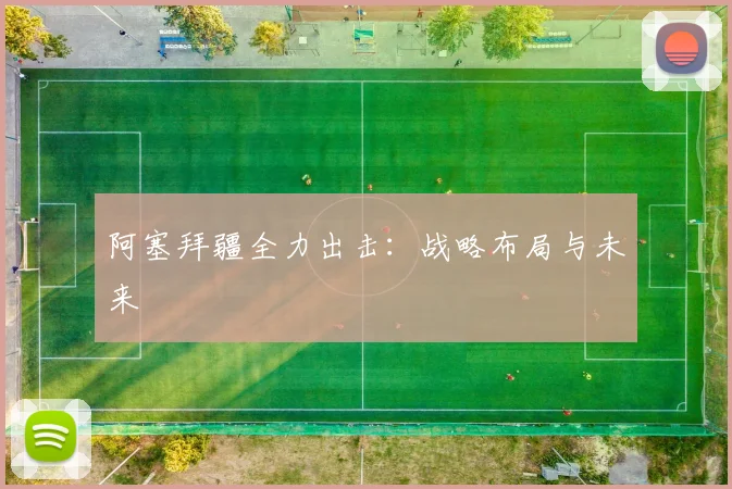 阿塞拜疆全力出击：战略布局与未来