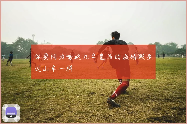你要问为啥这几年皇马的成绩跟坐过山车一样
