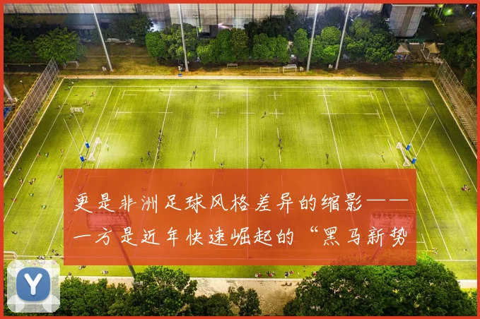 更是非洲足球风格差异的缩影——一方是近年快速崛起的“黑马新势力”