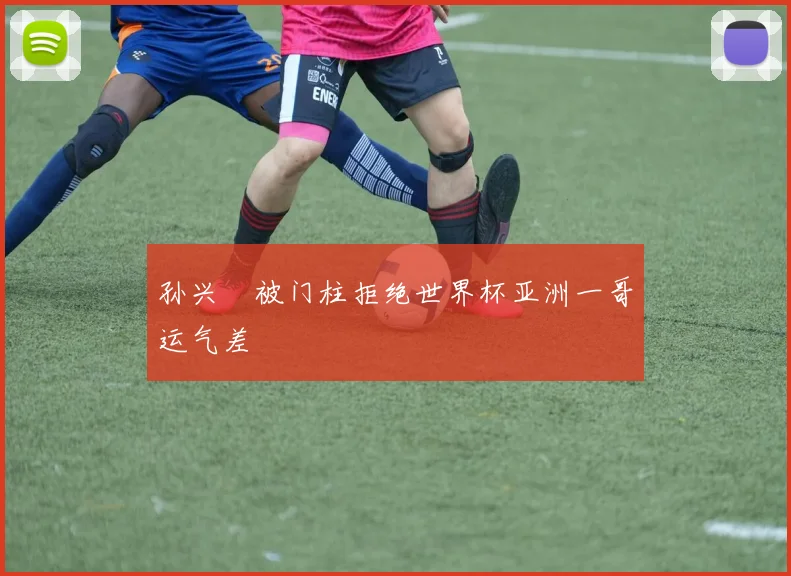 孙兴慜被门柱拒绝世界杯亚洲一哥运气差