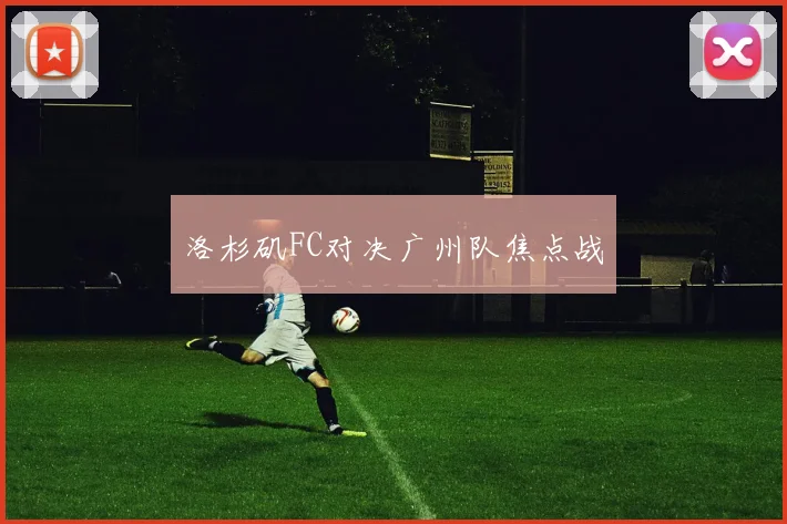 洛杉矶FC对决广州队焦点战