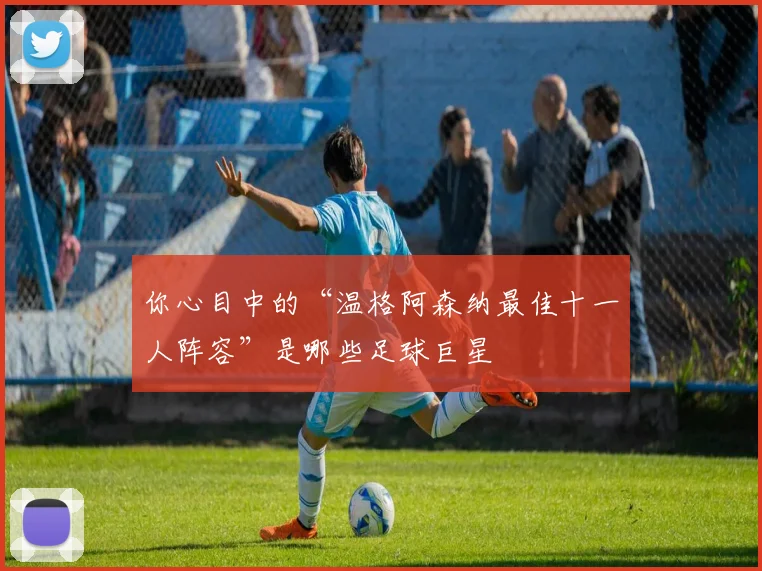 你心目中的“温格阿森纳最佳十一人阵容”是哪些足球巨星