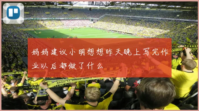 妈妈建议小明想想昨天晚上写完作业以后都做了什么
