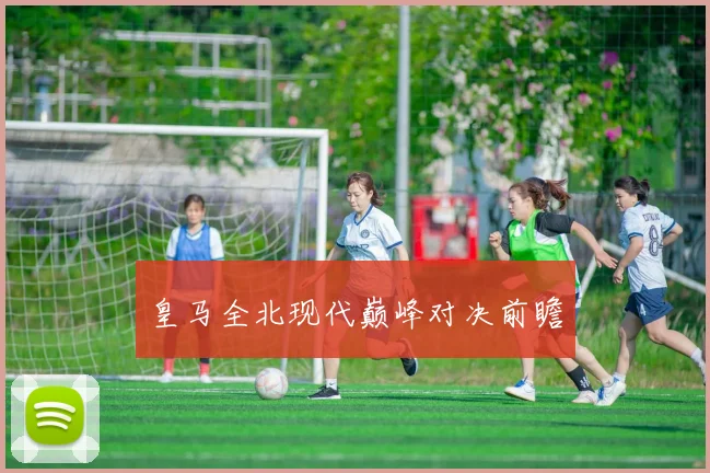 皇马全北现代巅峰对决前瞻