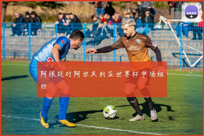 阿根廷对阿尔及利亚世界杯中场组织