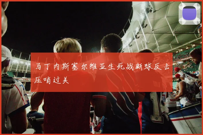 马丁内斯塞尔维亚生死战断球反击压哨过关