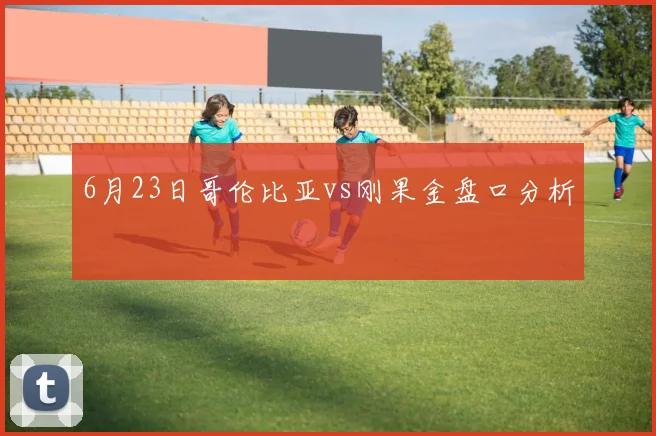 6月23日哥伦比亚vs刚果金盘口分析