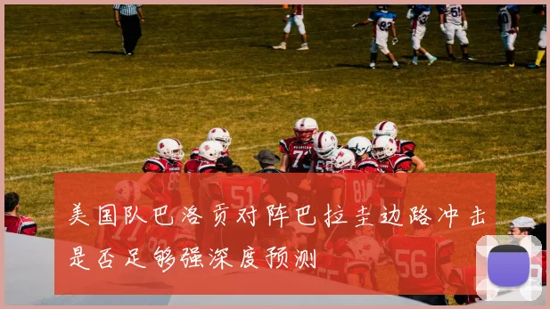 美国队巴洛贡对阵巴拉圭边路冲击是否足够强深度预测