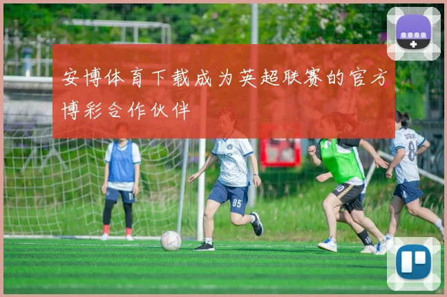 安博体育下载成为英超联赛的官方博彩合作伙伴