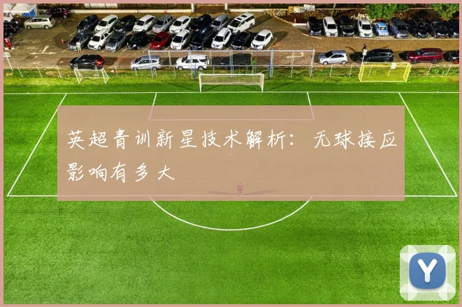 英超青训新星技术解析：无球接应影响有多大