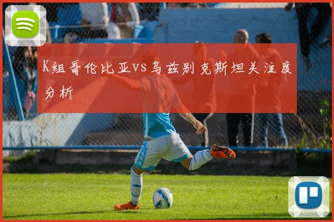 K组哥伦比亚vs乌兹别克斯坦关注度分析