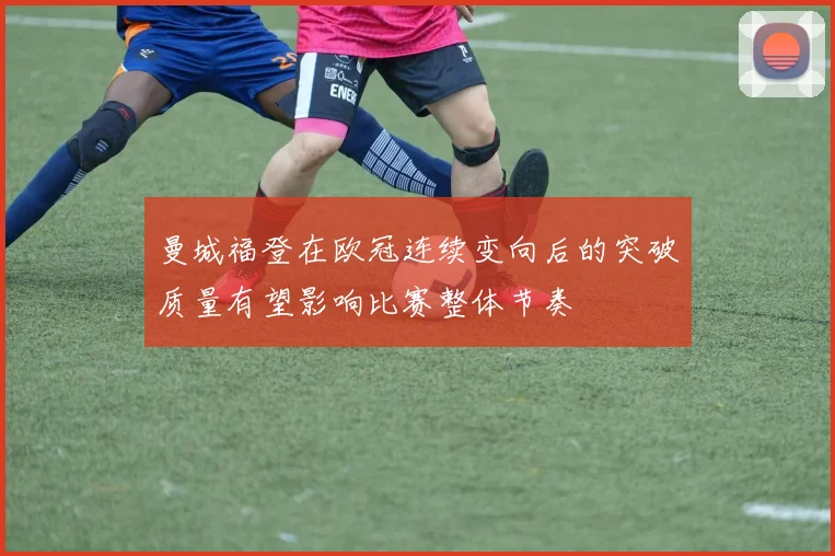 曼城福登在欧冠连续变向后的突破质量有望影响比赛整体节奏