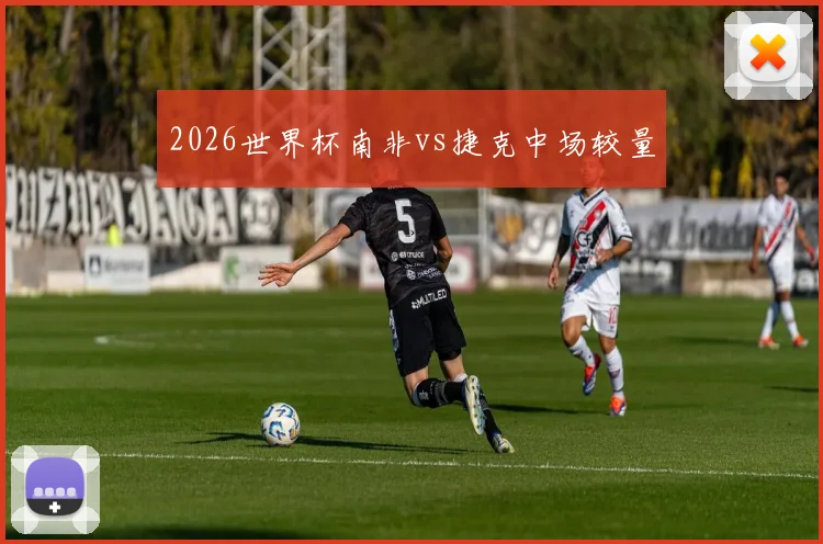 2026世界杯南非vs捷克中场较量