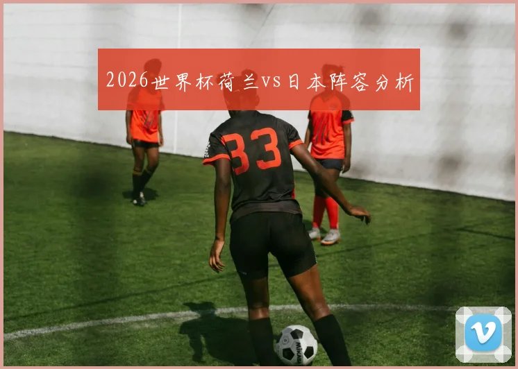 2026世界杯荷兰vs日本阵容分析