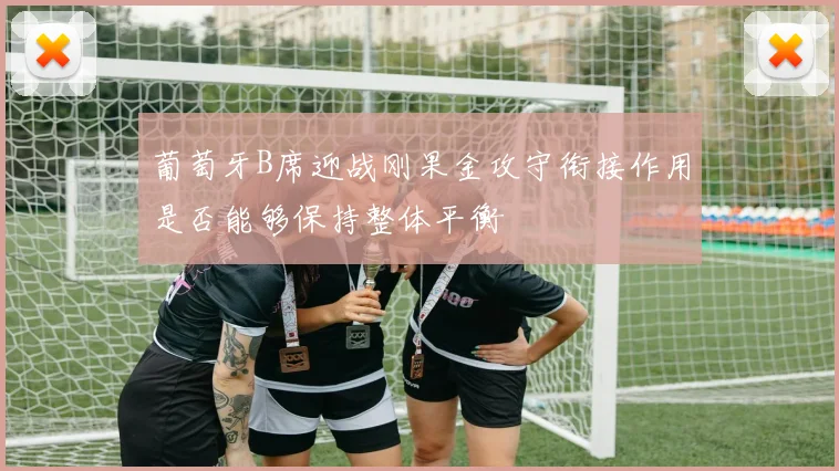 葡萄牙B席迎战刚果金攻守衔接作用是否能够保持整体平衡