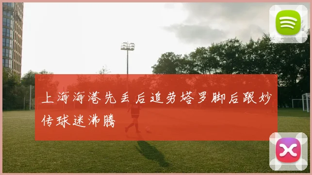 上海海港先丢后追劳塔罗脚后跟妙传球迷沸腾