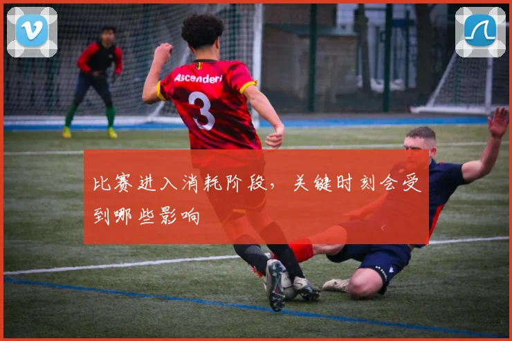 比赛进入消耗阶段，关键时刻会受到哪些影响