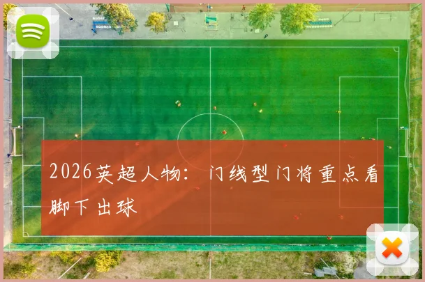 2026英超人物：门线型门将重点看脚下出球
