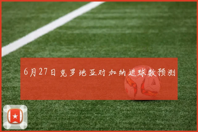 6月27日克罗地亚对加纳进球数预测