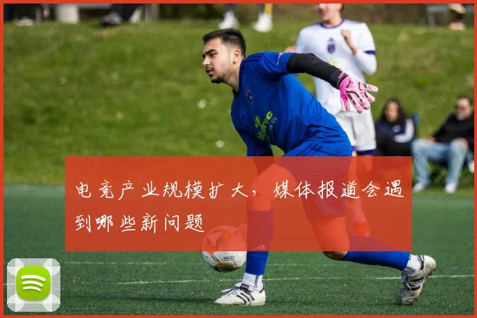 电竞产业规模扩大，媒体报道会遇到哪些新问题