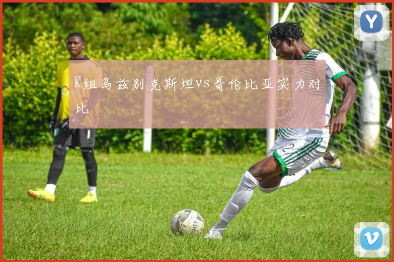 K组乌兹别克斯坦vs哥伦比亚实力对比