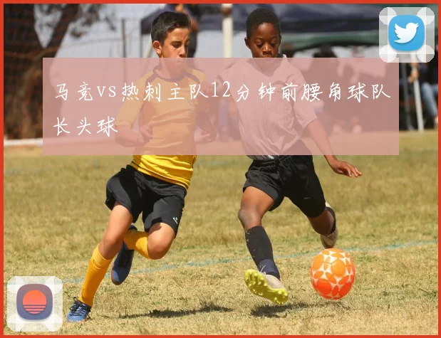 马竞vs热刺主队12分钟前腰角球队长头球