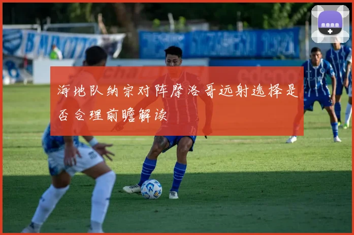 海地队纳宗对阵摩洛哥远射选择是否合理前瞻解读