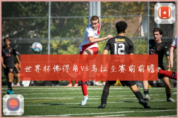 世界杯佛得角vs乌拉圭赛前前瞻