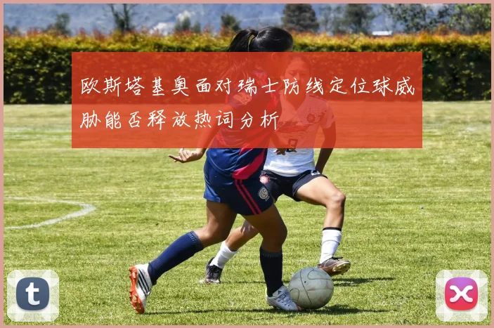 欧斯塔基奥面对瑞士防线定位球威胁能否释放热词分析