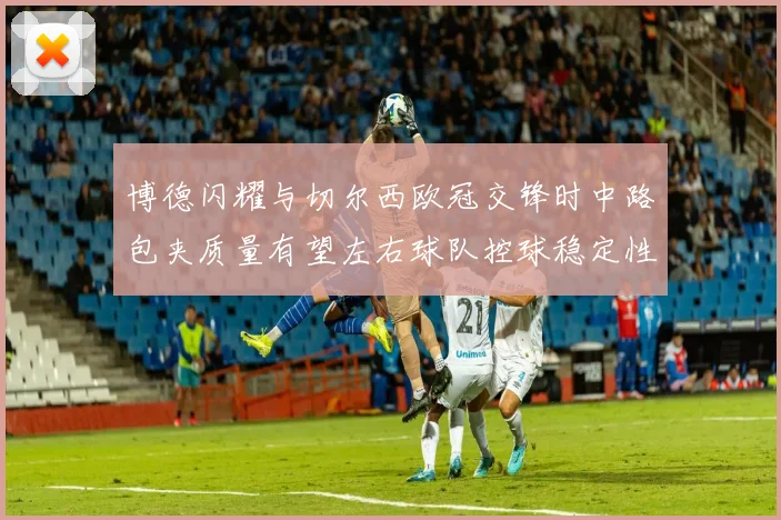博德闪耀与切尔西欧冠交锋时中路包夹质量有望左右球队控球稳定性